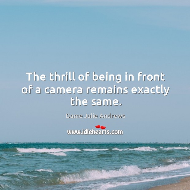 The thrill of being in front of a camera remains exactly the same. Dame Julie Andrews Picture Quote