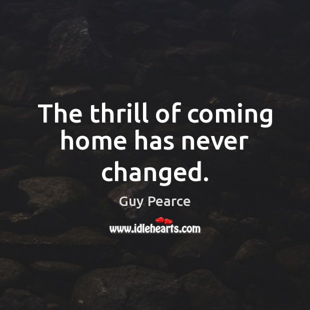 The thrill of coming home has never changed. Guy Pearce Picture Quote