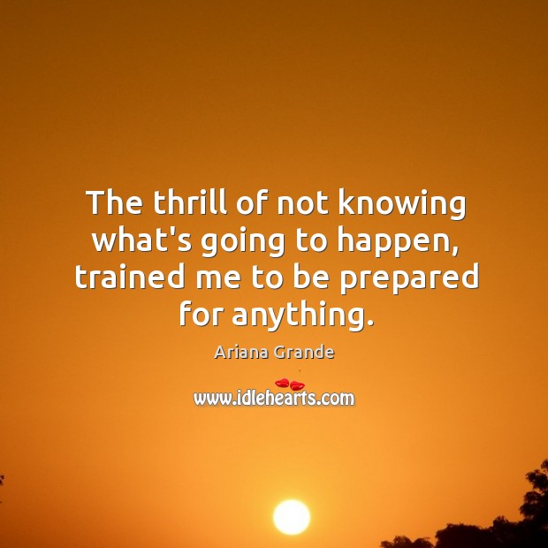 The thrill of not knowing what’s going to happen, trained me to be prepared for anything. Ariana Grande Picture Quote