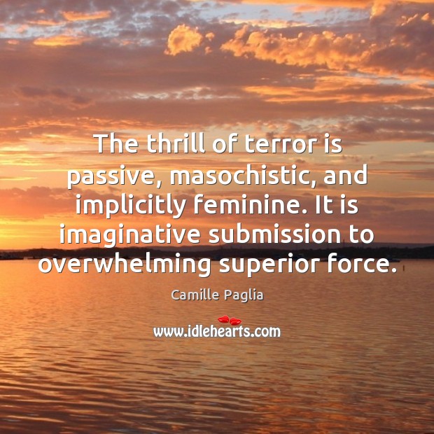 The thrill of terror is passive, masochistic, and implicitly feminine. It is Camille Paglia Picture Quote