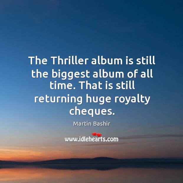 The thriller album is still the biggest album of all time. That is still returning huge royalty cheques. Martin Bashir Picture Quote