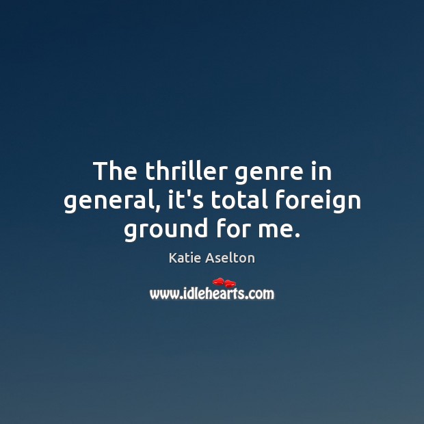 The thriller genre in general, it’s total foreign ground for me. Katie Aselton Picture Quote