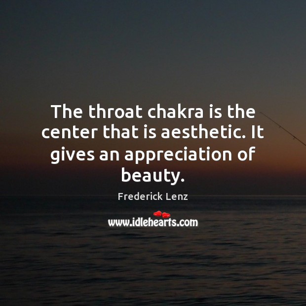 The throat chakra is the center that is aesthetic. It gives an appreciation of beauty. Image