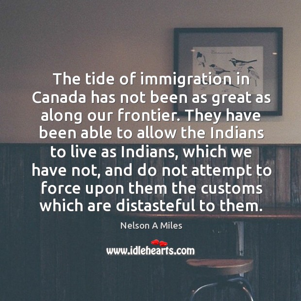 The tide of immigration in canada has not been as great as along our frontier. Nelson A Miles Picture Quote