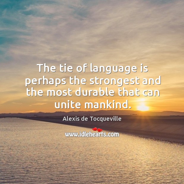 The tie of language is perhaps the strongest and the most durable that can unite mankind. Alexis de Tocqueville Picture Quote