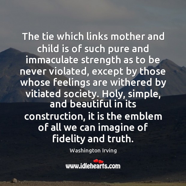 The tie which links mother and child is of such pure and Washington Irving Picture Quote