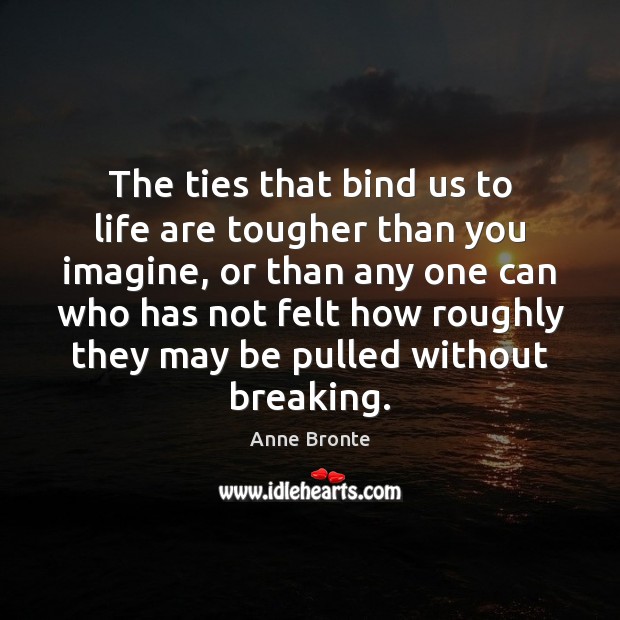 The ties that bind us to life are tougher than you imagine, Anne Bronte Picture Quote