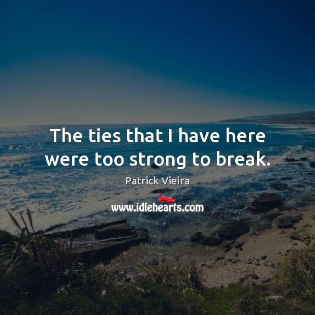 The ties that I have here were too strong to break. Patrick Vieira Picture Quote