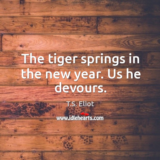 The tiger springs in the new year. Us he devours. T.S. Eliot Picture Quote