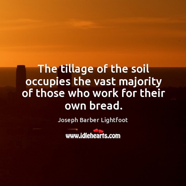 The tillage of the soil occupies the vast majority of those who work for their own bread. Joseph Barber Lightfoot Picture Quote