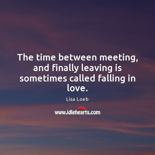 The time between meeting, and finally leaving is sometimes called falling in love. Lisa Loeb Picture Quote