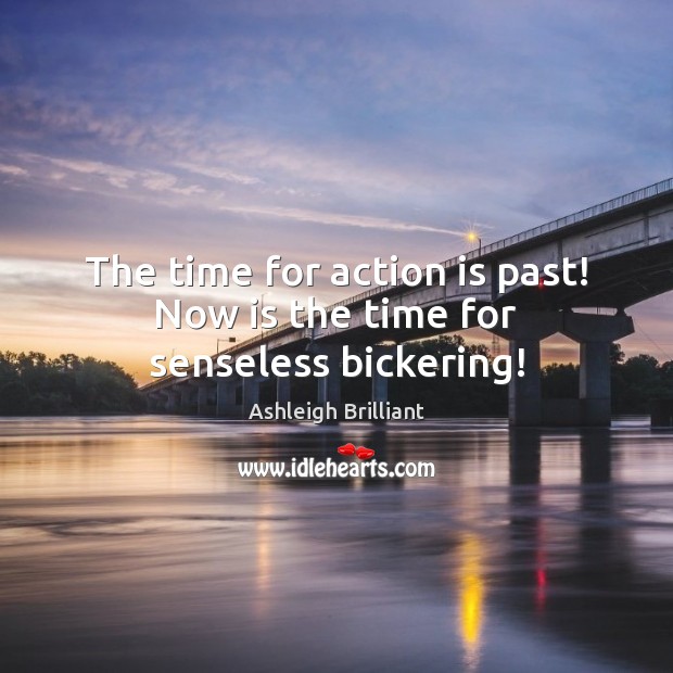 The time for action is past! Now is the time for senseless bickering! Ashleigh Brilliant Picture Quote