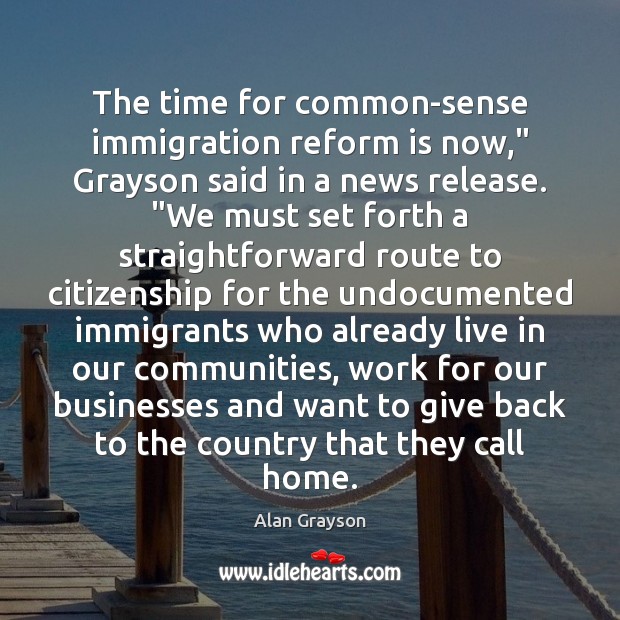 The time for common-sense immigration reform is now,” Grayson said in a Alan Grayson Picture Quote
