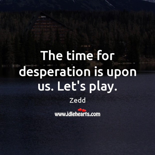 The time for desperation is upon us. Let’s play. Zedd Picture Quote