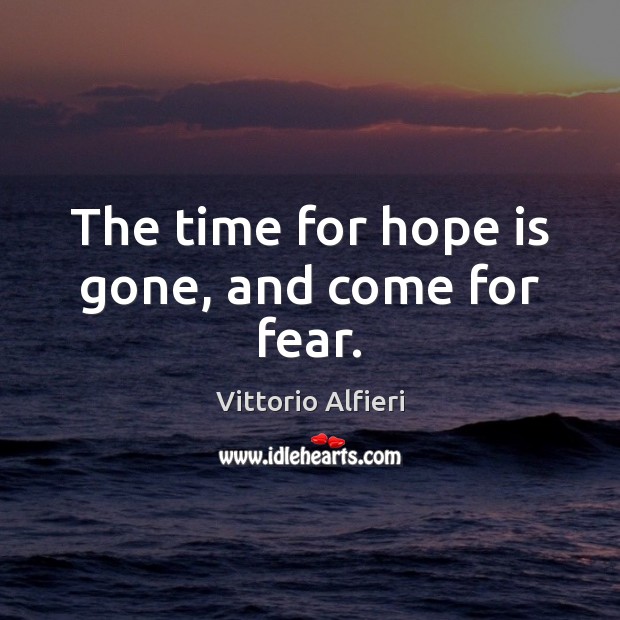 The time for hope is gone, and come for fear. Vittorio Alfieri Picture Quote