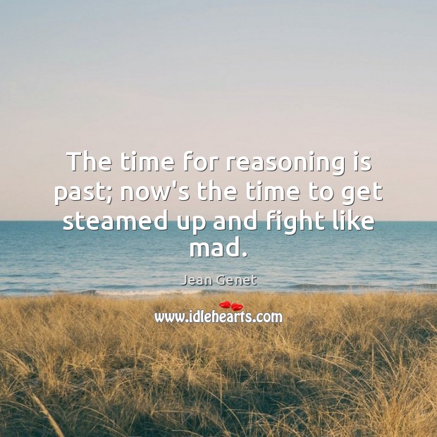 The time for reasoning is past; now’s the time to get steamed up and fight like mad. Jean Genet Picture Quote