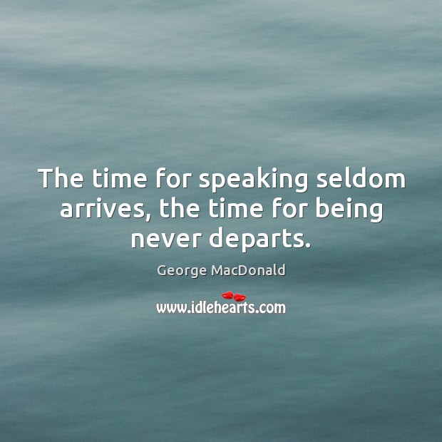 The time for speaking seldom arrives, the time for being never departs. George MacDonald Picture Quote