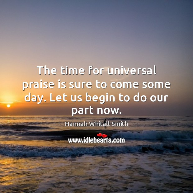 The time for universal praise is sure to come some day. Let us begin to do our part now. Hannah Whitall Smith Picture Quote