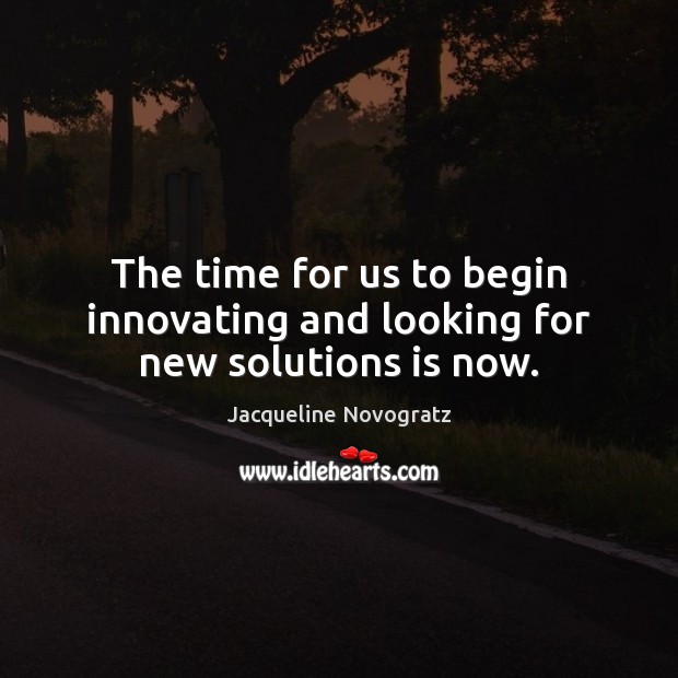 The time for us to begin innovating and looking for new solutions is now. Jacqueline Novogratz Picture Quote