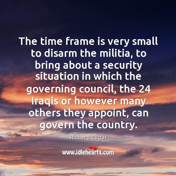 The time frame is very small to disarm the militia, to bring about a security situation Richard Lugar Picture Quote