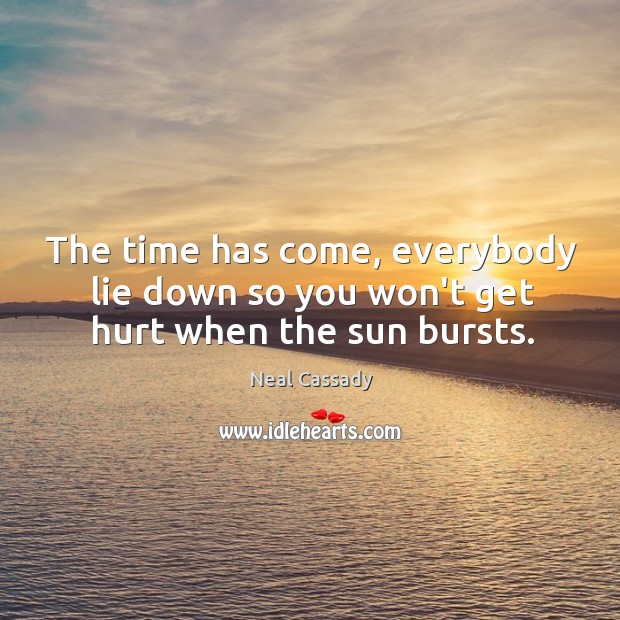The time has come, everybody lie down so you won’t get hurt when the sun bursts. Neal Cassady Picture Quote