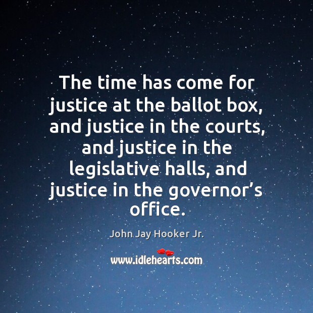 The time has come for justice at the ballot box, and justice in the courts, and justice in the legislative halls John Jay Hooker Jr. Picture Quote