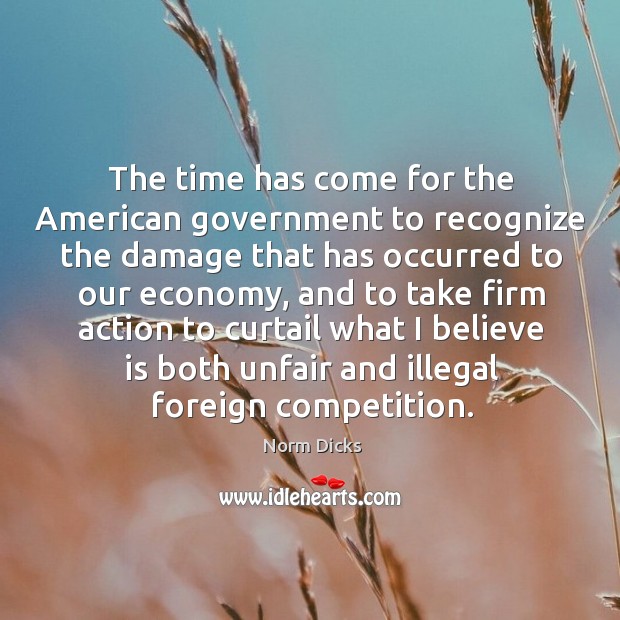 The time has come for the american government to recognize the damage that has occurred to our economy Norm Dicks Picture Quote