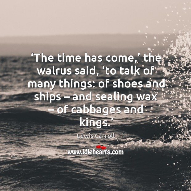 The time has come, the walrus said, to talk of many things: of shoes and ships – and sealing wax – of cabbages and kings. Lewis Carroll Picture Quote