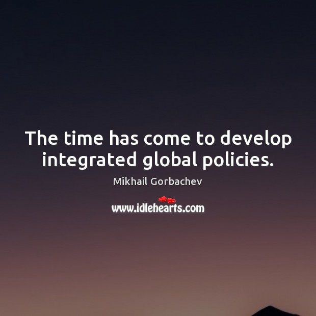 The time has come to develop integrated global policies. Mikhail Gorbachev Picture Quote