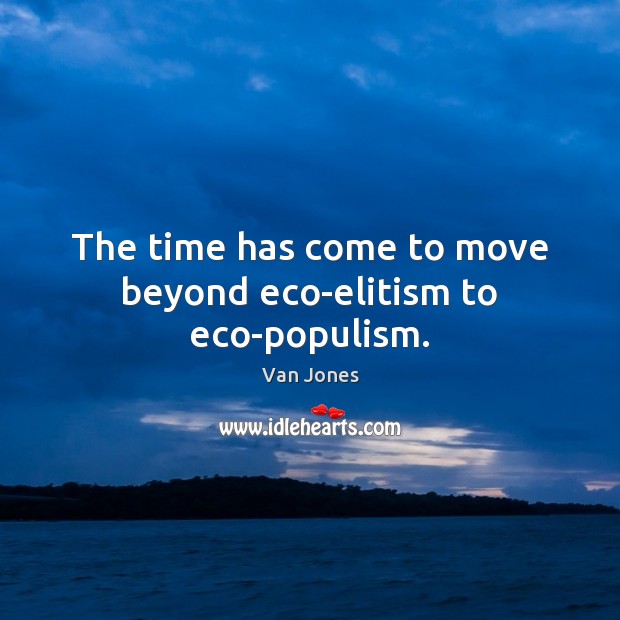 The time has come to move beyond eco-elitism to eco-populism. Van Jones Picture Quote