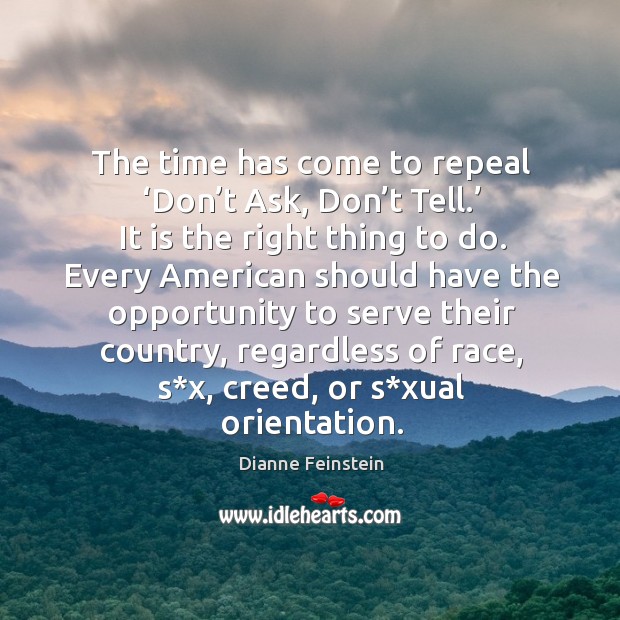 The time has come to repeal ‘don’t ask, don’t tell.’ it is the right thing to do. Dianne Feinstein Picture Quote