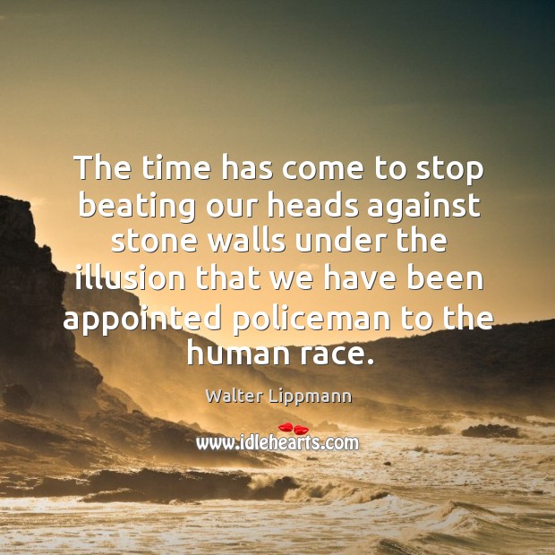 The time has come to stop beating our heads against stone walls under the illusion that we have been appointed policeman to the human race. Walter Lippmann Picture Quote