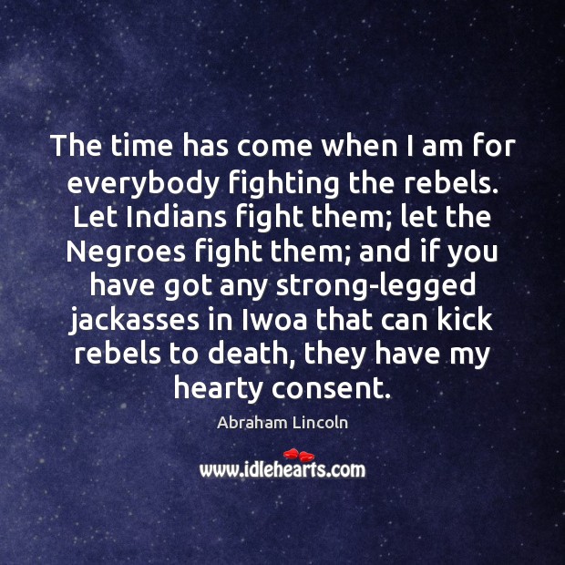 The time has come when I am for everybody fighting the rebels. Abraham Lincoln Picture Quote