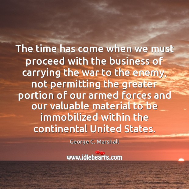 The time has come when we must proceed with the business of George C. Marshall Picture Quote