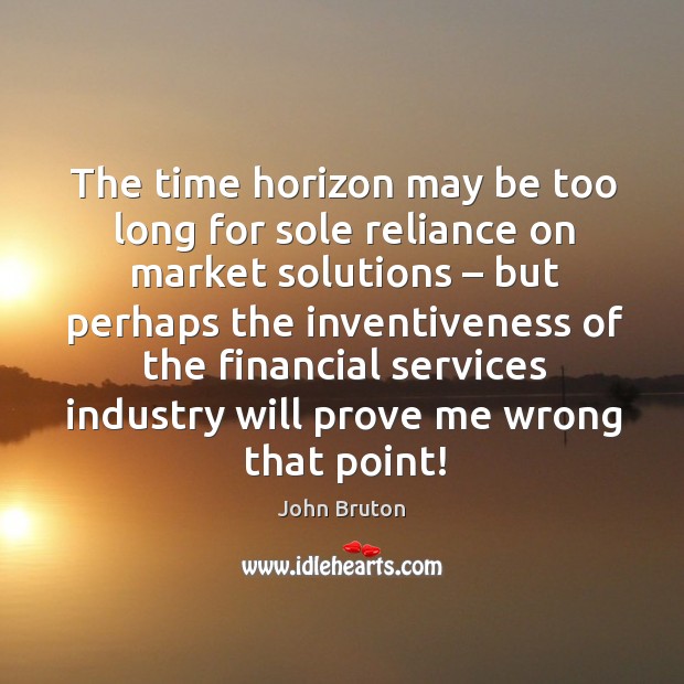 The time horizon may be too long for sole reliance on market solutions – but perhaps the inventiveness John Bruton Picture Quote