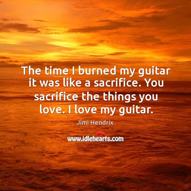 The time I burned my guitar it was like a sacrifice. You sacrifice the things you love. I love my guitar. Jimi Hendrix Picture Quote