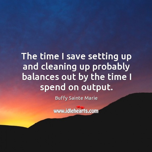 The time I save setting up and cleaning up probably balances out by the time I spend on output. Buffy Sainte Marie Picture Quote