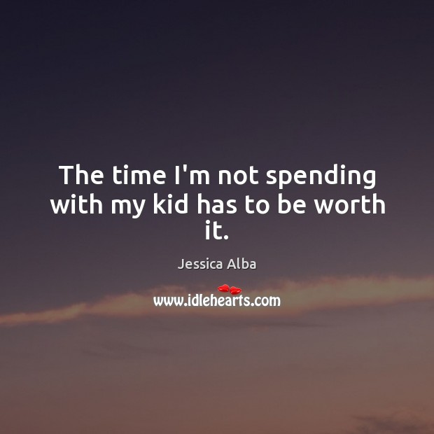 The time I’m not spending with my kid has to be worth it. Image