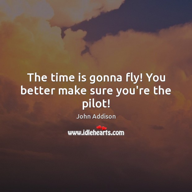 The time is gonna fly! You better make sure you’re the pilot! John Addison Picture Quote