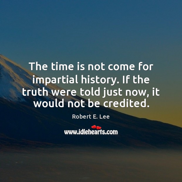 The time is not come for impartial history. If the truth were Robert E. Lee Picture Quote