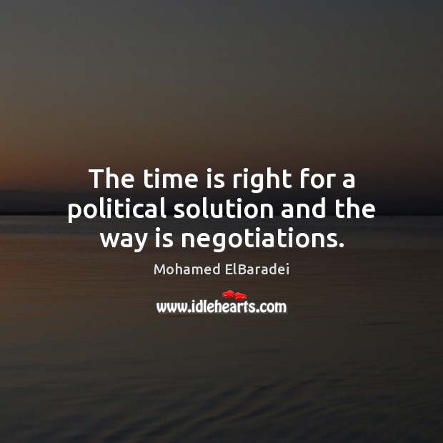 The time is right for a political solution and the way is negotiations. Mohamed ElBaradei Picture Quote