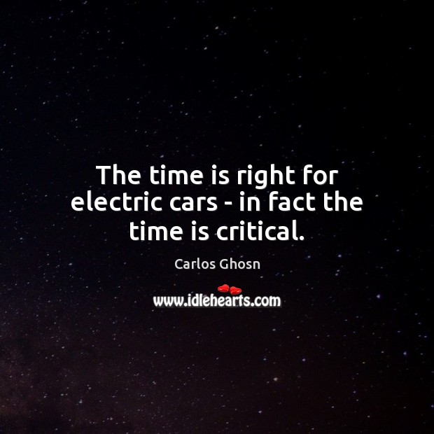 The time is right for electric cars – in fact the time is critical. Carlos Ghosn Picture Quote