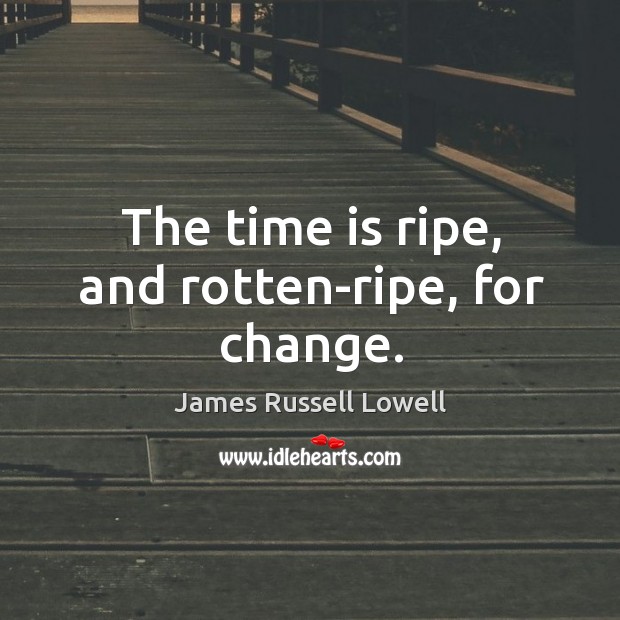 The time is ripe, and rotten-ripe, for change. James Russell Lowell Picture Quote