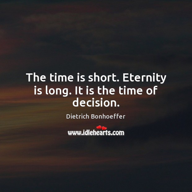The time is short. Eternity is long. It is the time of decision. Dietrich Bonhoeffer Picture Quote