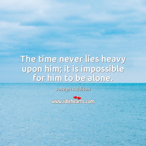 The time never lies heavy upon him; it is impossible for him to be alone. Image