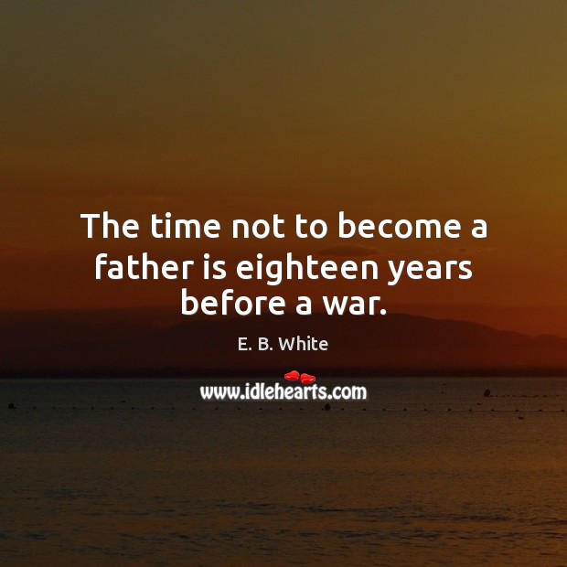 The time not to become a father is eighteen years before a war. E. B. White Picture Quote
