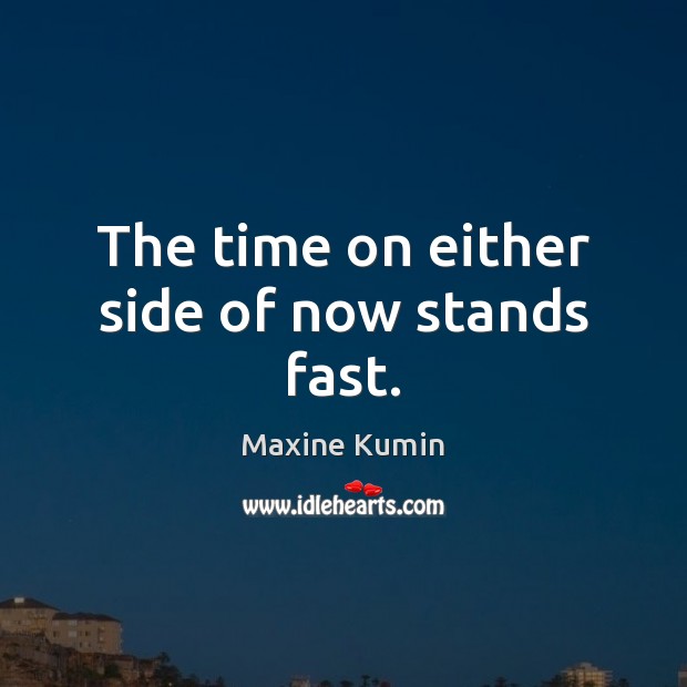 The time on either side of now stands fast. Maxine Kumin Picture Quote