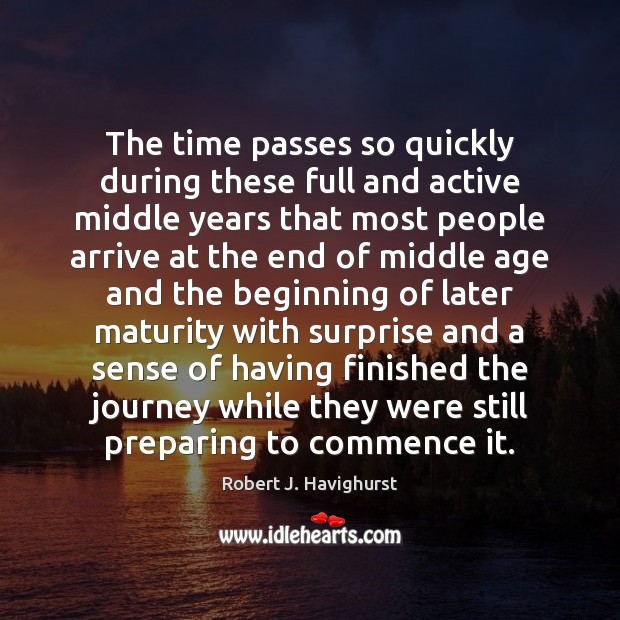The time passes so quickly during these full and active middle years Robert J. Havighurst Picture Quote