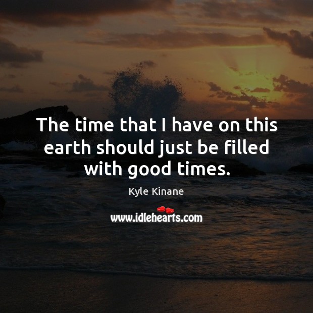 The time that I have on this earth should just be filled with good times. Kyle Kinane Picture Quote