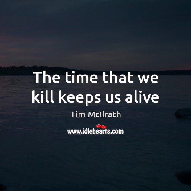 The time that we kill keeps us alive Tim McIlrath Picture Quote